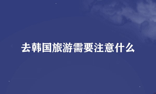 去韩国旅游需要注意什么