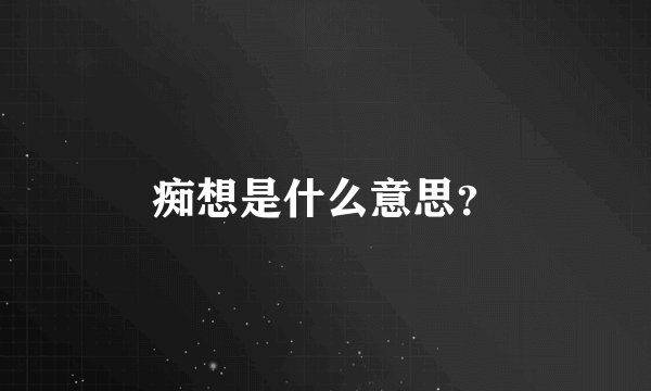 痴想是什么意思？
