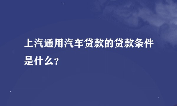 上汽通用汽车贷款的贷款条件是什么？
