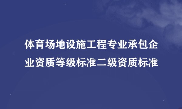 体育场地设施工程专业承包企业资质等级标准二级资质标准