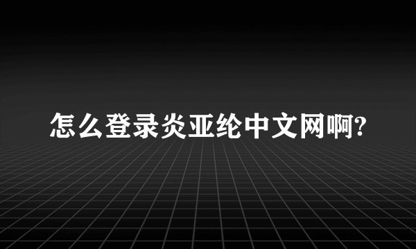怎么登录炎亚纶中文网啊?