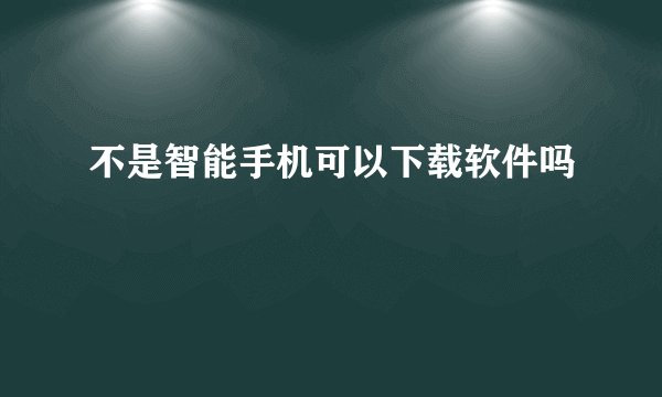 不是智能手机可以下载软件吗