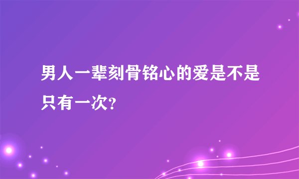男人一辈刻骨铭心的爱是不是只有一次?