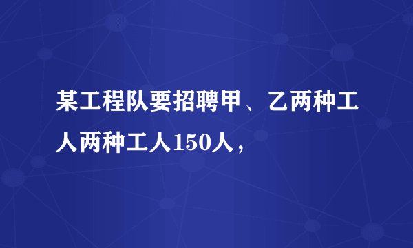 某工程队要招聘甲、乙两种工人两种工人150人，