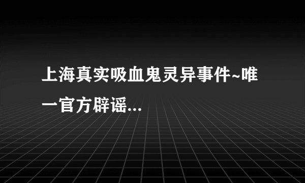 上海真实吸血鬼灵异事件~唯一官方辟谣...