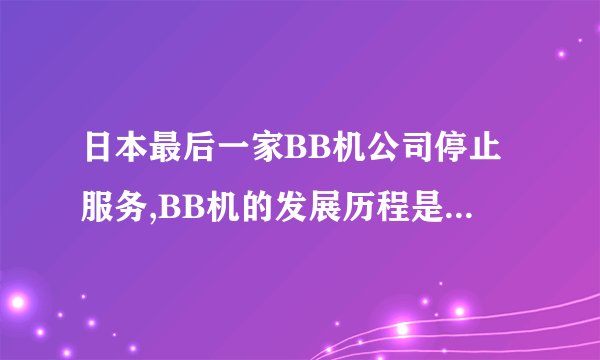 日本最后一家BB机公司停止服务,BB机的发展历程是什么样的?