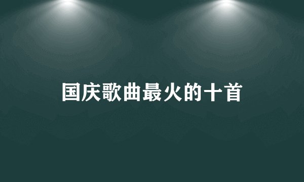 国庆歌曲最火的十首