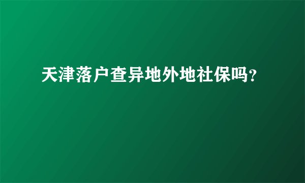 天津落户查异地外地社保吗？