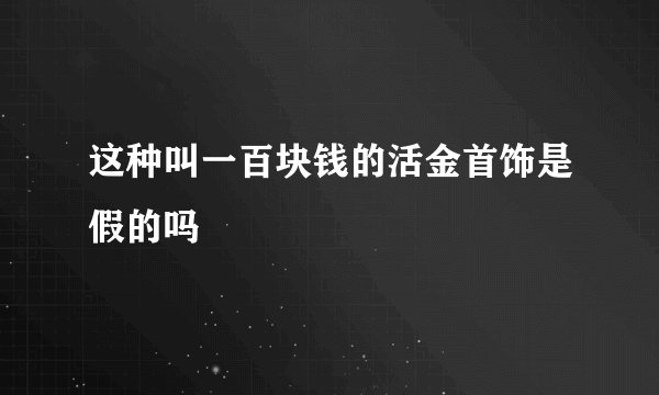这种叫一百块钱的活金首饰是假的吗
