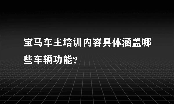 宝马车主培训内容具体涵盖哪些车辆功能？