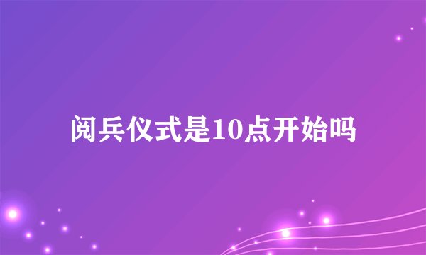 阅兵仪式是10点开始吗