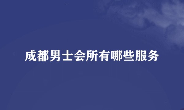 成都男士会所有哪些服务
