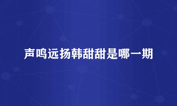 声鸣远扬韩甜甜是哪一期