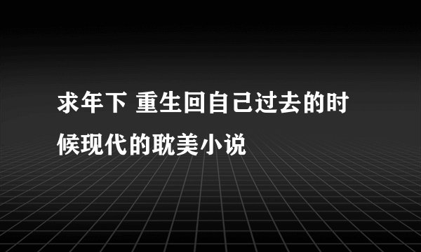 求年下 重生回自己过去的时候现代的耽美小说