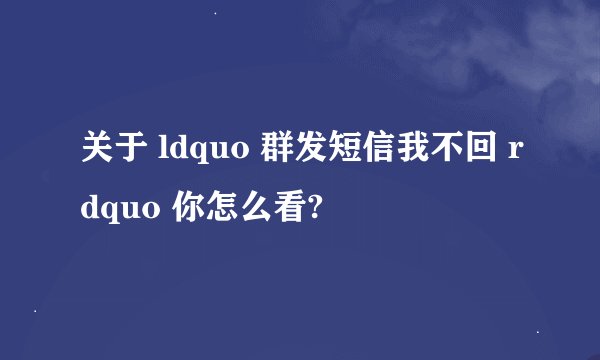 关于 ldquo 群发短信我不回 rdquo 你怎么看?