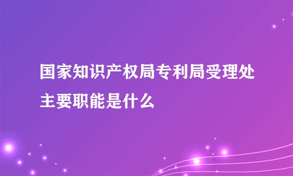 国家知识产权局专利局受理处主要职能是什么