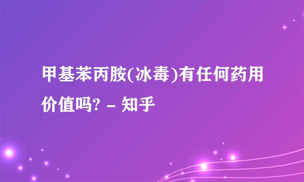 甲基苯丙胺(冰毒)有任何药用价值吗? - 知乎
