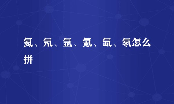 氦、氖、氩、氪、氙、氡怎么拼