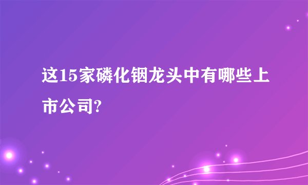 这15家磷化铟龙头中有哪些上市公司?