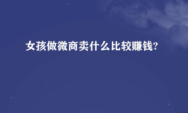女孩做微商卖什么比较赚钱?