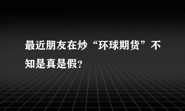 最近朋友在炒“环球期货”不知是真是假?