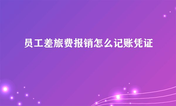 员工差旅费报销怎么记账凭证