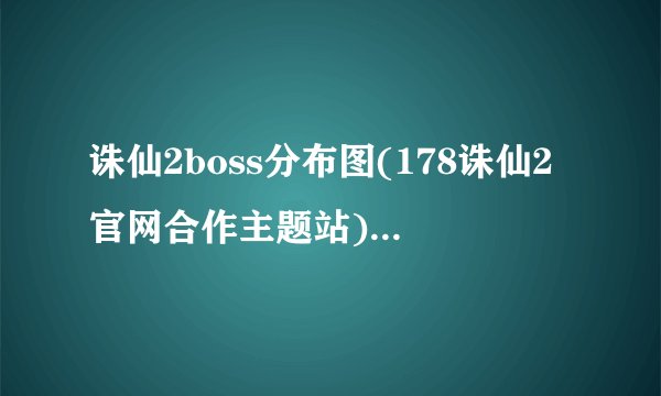 诛仙2boss分布图(178诛仙2官网合作主题站)介绍_诛仙2boss分布图(178诛仙2官网合作主题站)是什么