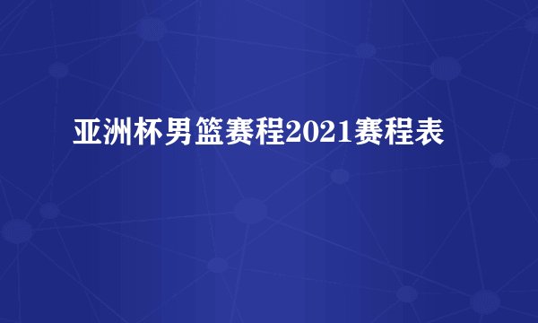 亚洲杯男篮赛程2021赛程表