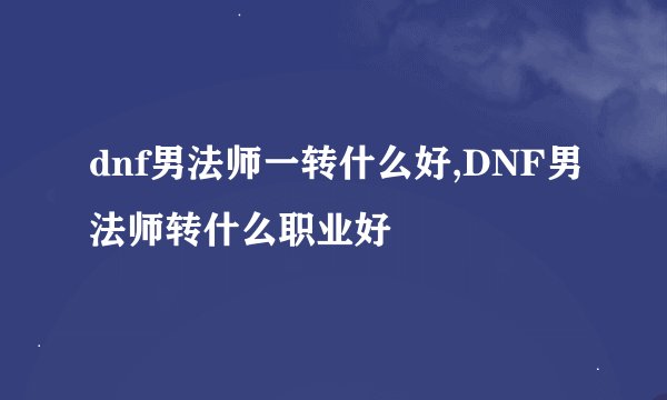 dnf男法师一转什么好,DNF男法师转什么职业好