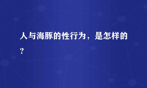 人与海豚的性行为，是怎样的？