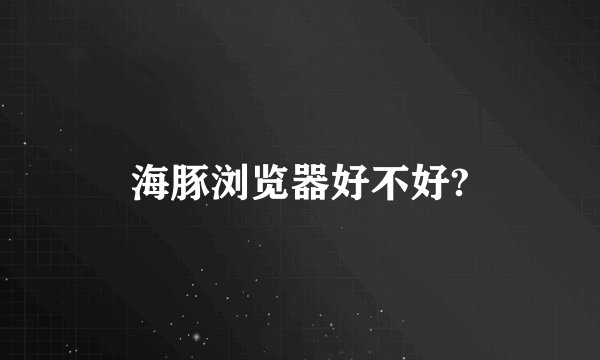海豚浏览器好不好?