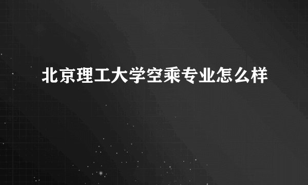 北京理工大学空乘专业怎么样