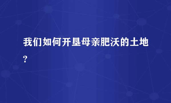 我们如何开垦母亲肥沃的土地?
