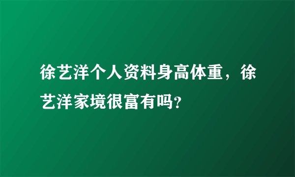 徐艺洋个人资料身高体重，徐艺洋家境很富有吗？