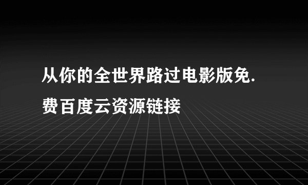 从你的全世界路过电影版免.费百度云资源链接