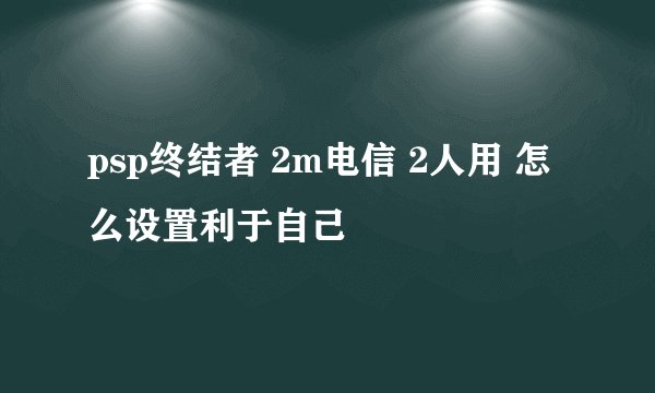 psp终结者 2m电信 2人用 怎么设置利于自己