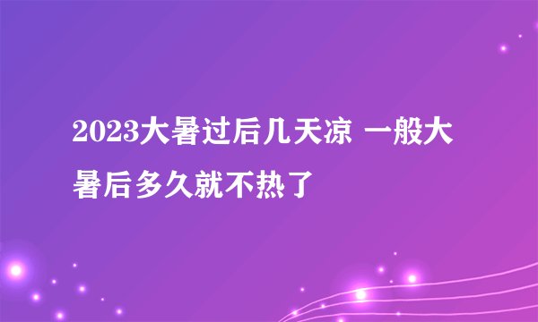 2023大暑过后几天凉 一般大暑后多久就不热了