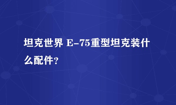 坦克世界 E-75重型坦克装什么配件？