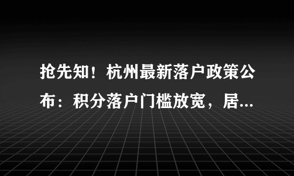 抢先知！杭州最新落户政策公布：积分落户门槛放宽，居住证满分即可落户！