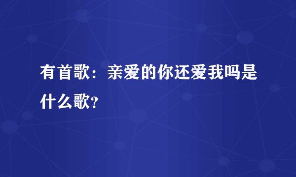 有首歌：亲爱的你还爱我吗是什么歌？