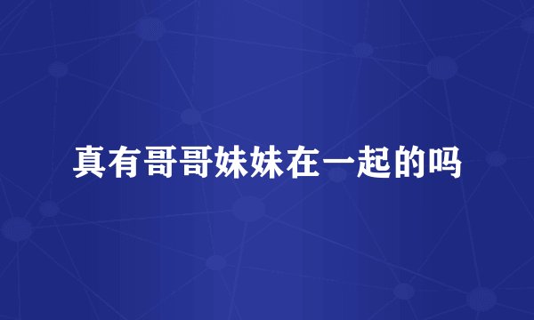 真有哥哥妹妹在一起的吗
