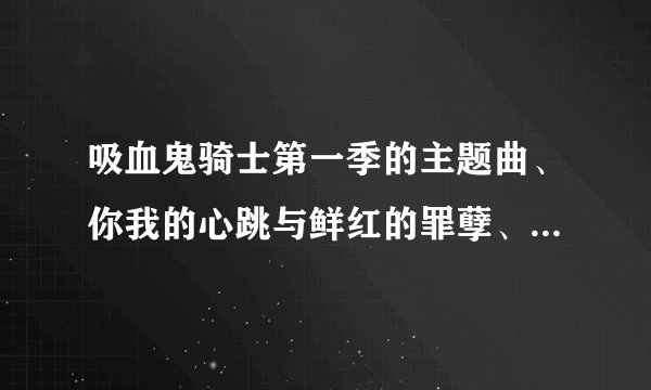 吸血鬼骑士第一季的主题曲、你我的心跳与鲜红的罪孽、歌词！！要罗马译音、日语和中文意思的哦~~~~~~~例如