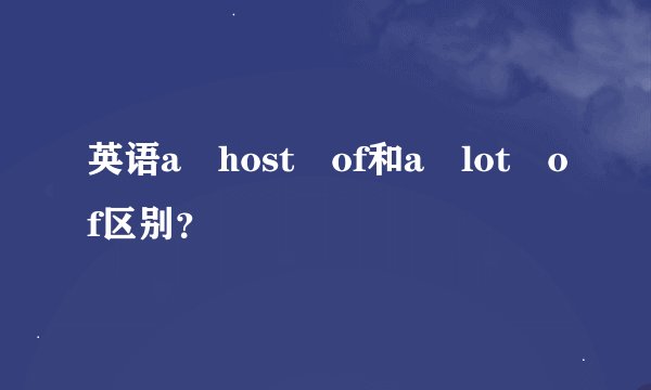 英语a host of和a lot of区别？