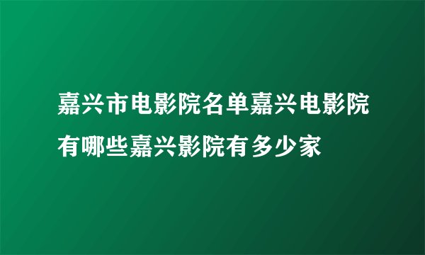 嘉兴市电影院名单嘉兴电影院有哪些嘉兴影院有多少家