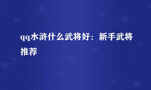 qq水浒什么武将好：新手武将推荐