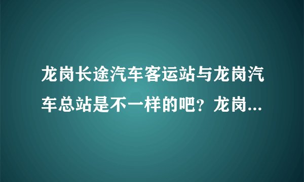 龙岗长途汽车客运站与龙岗汽车总站是不一样的吧？龙岗汽车总站在哪里？