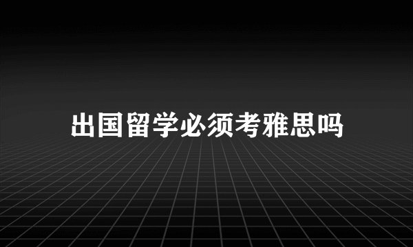 出国留学必须考雅思吗