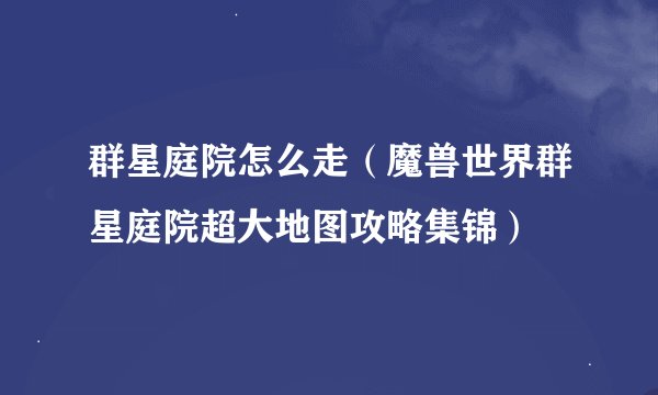 群星庭院怎么走（魔兽世界群星庭院超大地图攻略集锦）