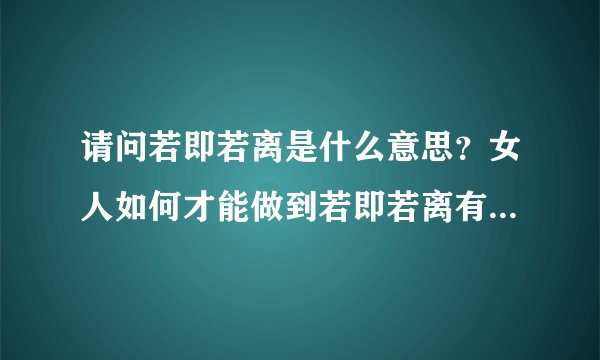 请问若即若离是什么意思？女人如何才能做到若即若离有何技巧？