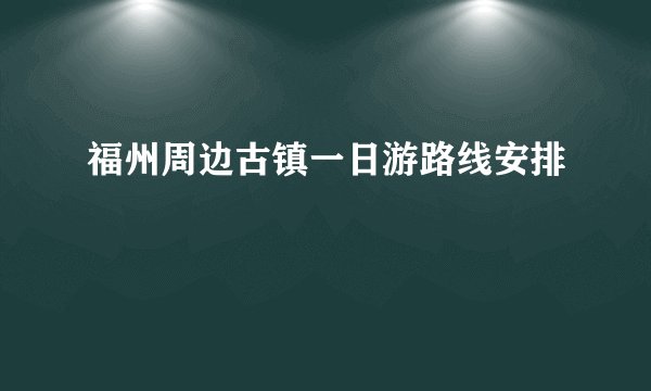 福州周边古镇一日游路线安排